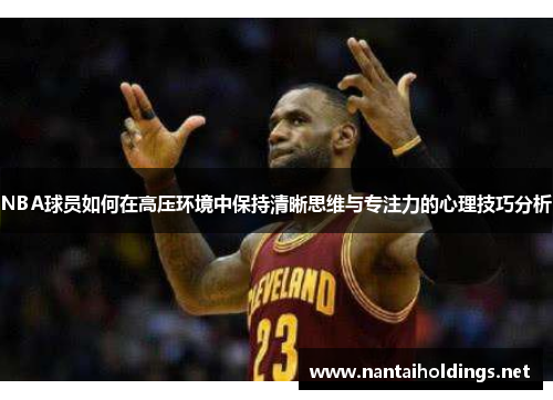 NBA球员如何在高压环境中保持清晰思维与专注力的心理技巧分析