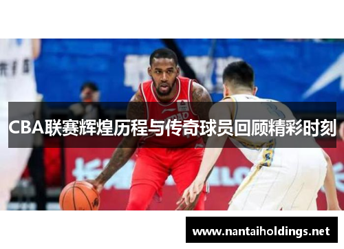 CBA联赛辉煌历程与传奇球员回顾精彩时刻