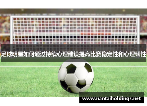 足球明星如何通过持续心理建设提高比赛稳定性和心理韧性